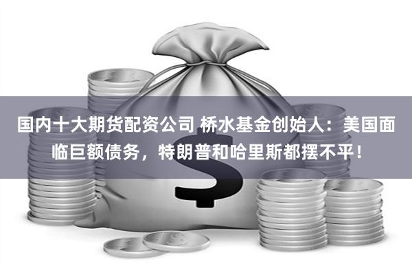 國內十大期貨配資公司 橋水基金創始人：美國麵臨巨額債務，特朗普和哈裏斯都擺不平！