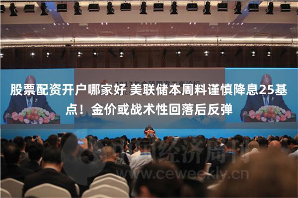 股票配資開戶哪家好 美聯儲本周料謹慎降息25基點！金價或戰術性回落後反彈