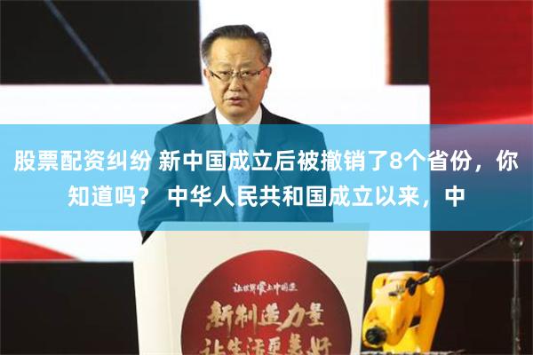 股票配資糾紛 新中國成立後被撤銷了8個省份，你知道嗎？ 中華人民共和國成立以來，中