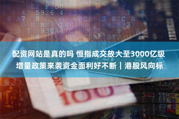 配資網站是真的嗎 恒指成交放大至3000億級 增量政策來襲資金麵利好不斷｜港股風向標