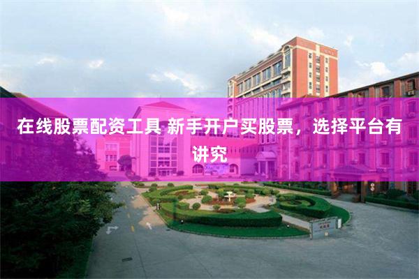 在線股票配資工具 新手開戶買股票，選擇平台有講究