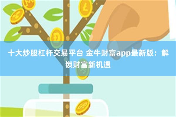 十大炒股杠杆交易平台 金牛財富app最新版：解鎖財富新機遇
