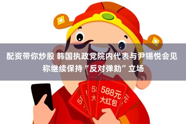 配資帶你炒股 韓國執政黨院內代表與尹錫悅會見 稱繼續保持“反對彈劾”立場