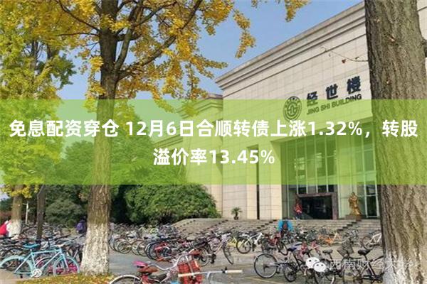 免息配資穿倉 12月6日合順轉債上漲1.32%，轉股溢價率13.45%