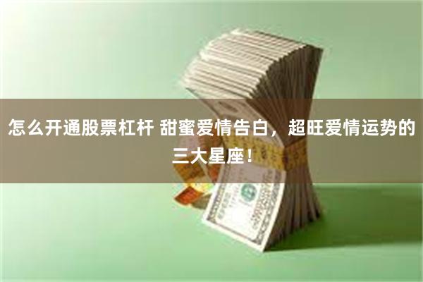 怎麼開通股票杠杆 甜蜜愛情告白，超旺愛情運勢的三大星座！