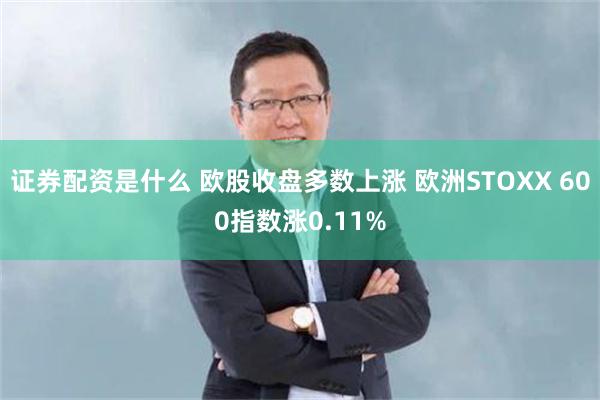 證券配資是什麼 歐股收盤多數上漲 歐洲STOXX 600指數漲0.11%