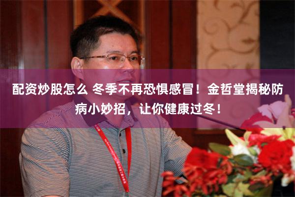 配資炒股怎麼 冬季不再恐懼感冒！金哲堂揭秘防病小妙招，讓你健康過冬！