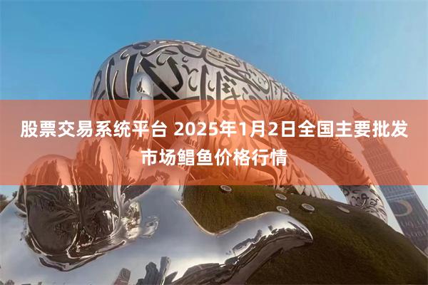 股票交易係統平台 2025年1月2日全國主要批發市場鯧魚價格行情