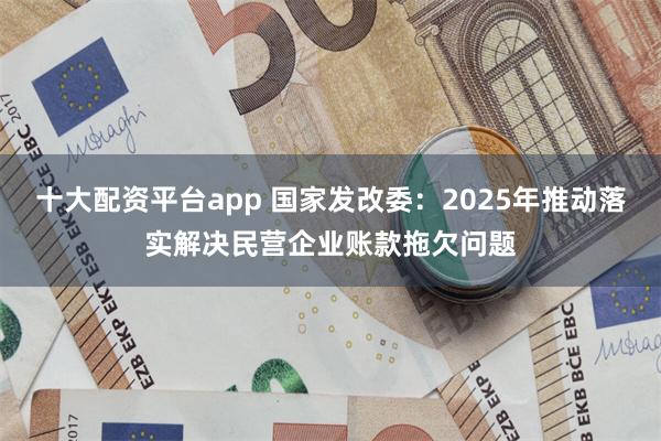 十大配資平台app 國家發改委：2025年推動落實解決民營企業賬款拖欠問題
