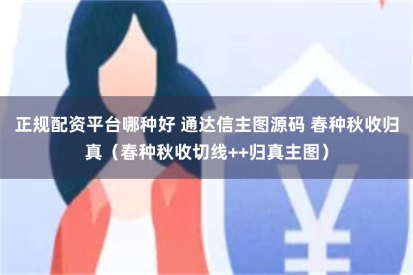 正規配資平台哪種好 通達信主圖源碼 春種秋收歸真（春種秋收切線++歸真主圖）