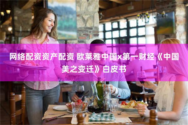 網絡配資資產配資 歐萊雅中國x第一財經《中國美之變遷》白皮書