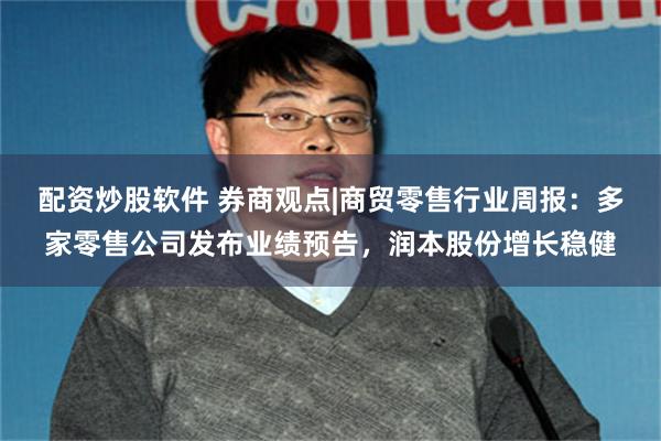 配資炒股軟件 券商觀點|商貿零售行業周報：多家零售公司發布業績預告，潤本股份增長穩健