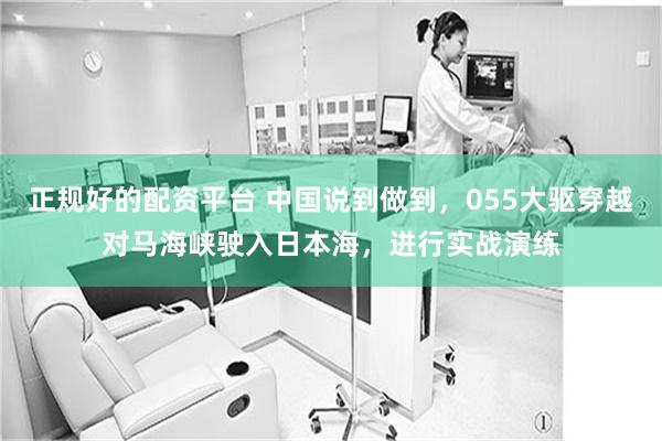 正規好的配資平台 中國說到做到，055大驅穿越對馬海峽駛入日本海，進行實戰演練