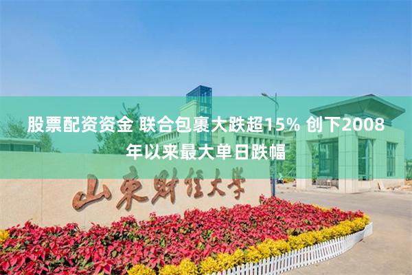 股票配資資金 聯合包裹大跌超15% 創下2008年以來最大單日跌幅
