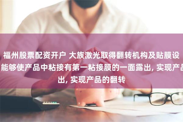 福州股票配資開戶 大族激光取得翻轉機構及貼膜設備專利, 能夠使產品中粘接有第一粘接膜的一麵露出, 實現產品的翻轉