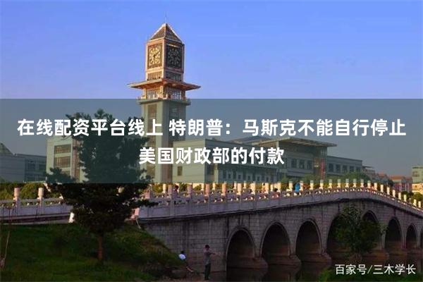 在線配資平台線上 特朗普：馬斯克不能自行停止美國財政部的付款