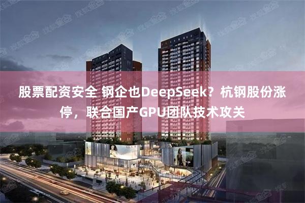 股票配資安全 鋼企也DeepSeek？杭鋼股份漲停，聯合國產GPU團隊技術攻關