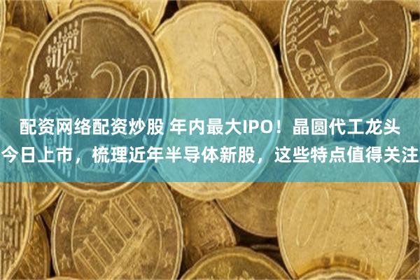 配資網絡配資炒股 年內最大IPO！晶圓代工龍頭今日上市，梳理近年半導體新股，這些特點值得關注