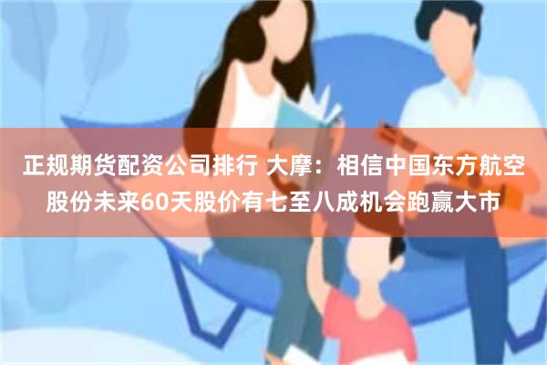 正規期貨配資公司排行 大摩：相信中國東方航空股份未來60天股價有七至八成機會跑贏大市