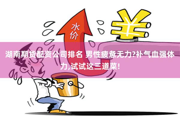 湖南期货配资公司排名 男性疲惫无力?补气血强体力,试试这三道菜!