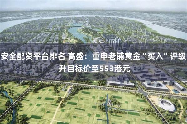 安全配資平台排名 高盛：重申老鋪黃金“買入”評級 升目標價至553港元