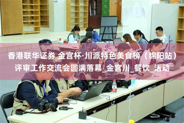 香港聯華證券 金宮杯·川派特色美食榜（綿陽站）評審工作交流會圓滿落幕_金宮川_餐飲_活動