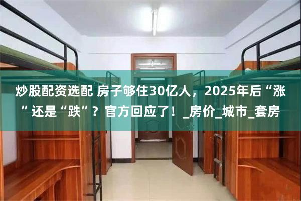 炒股配資選配 房子夠住30億人，2025年後“漲”還是“跌”？官方回應了！_房價_城市_套房