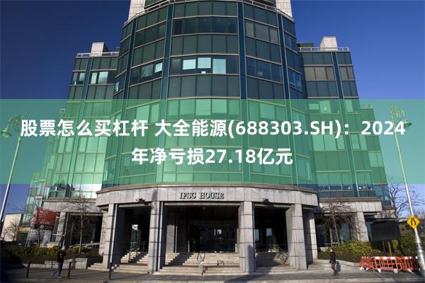 股票怎麼買杠杆 大全能源(688303.SH)：2024年淨虧損27.18億元