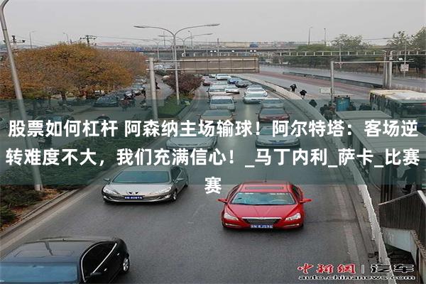 股票如何杠杆 阿森納主場輸球！阿爾特塔：客場逆轉難度不大，我們充滿信心！_馬丁內利_薩卡_比賽