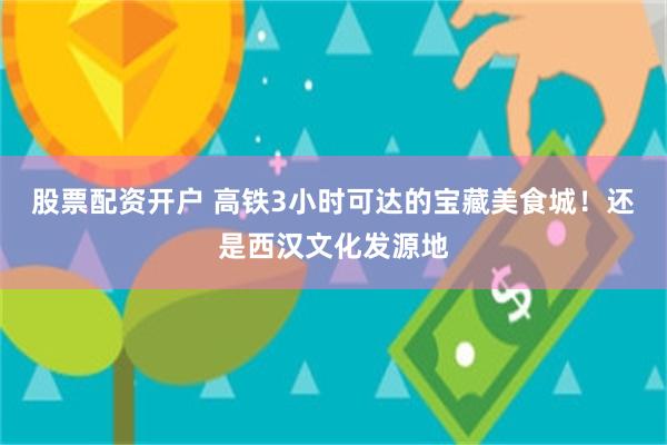 股票配資開戶 高鐵3小時可達的寶藏美食城！還是西漢文化發源地