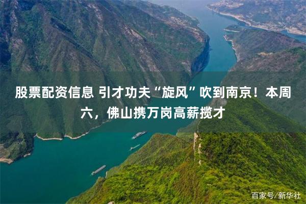 股票配資信息 引才功夫“旋風”吹到南京！本周六，佛山攜萬崗高薪攬才