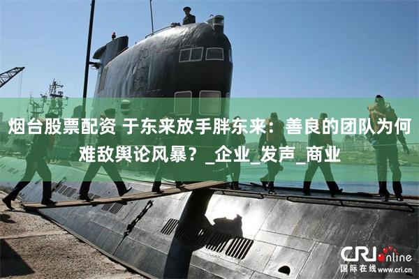 煙台股票配資 於東來放手胖東來：善良的團隊為何難敵輿論風暴？_企業_發聲_商業