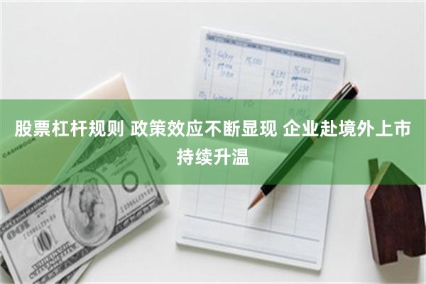 股票杠杆規則 政策效應不斷顯現 企業赴境外上市持續升溫