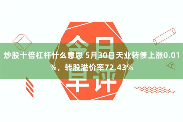 炒股十倍杠杆什麼意思 5月30日天業轉債上漲0.01%，轉股溢價率72.43%