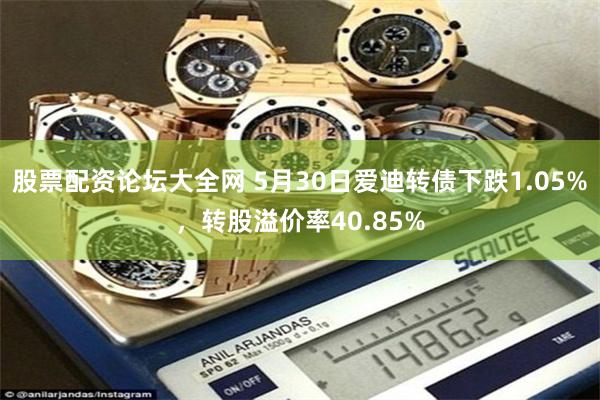 股票配資論壇大全網 5月30日愛迪轉債下跌1.05%，轉股溢價率40.85%