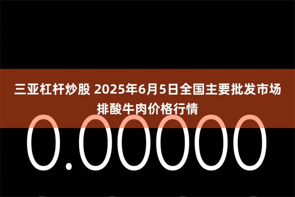 三亞杠杆炒股 2025年6月5日全國主要批發市場排酸牛肉價格行情