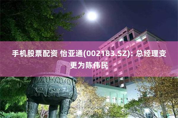 手機股票配資 怡亞通(002183.SZ): 總經理變更為陳偉民
