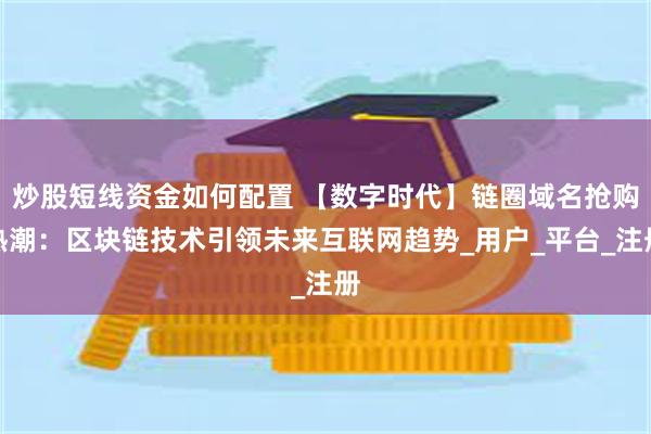 炒股短線資金如何配置 【數字時代】鏈圈域名搶購熱潮：區塊鏈技術引領未來互聯網趨勢_用戶_平台_注冊