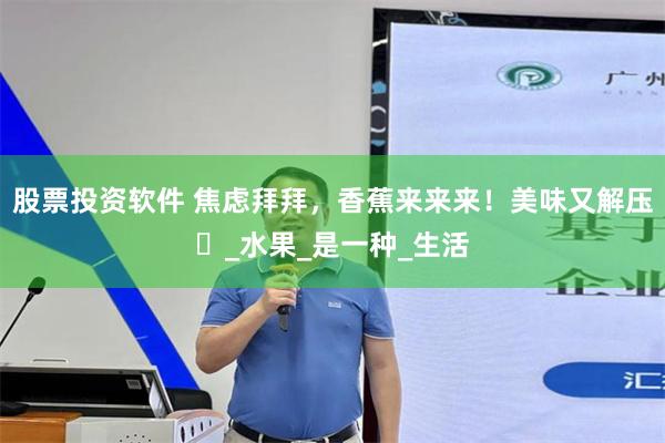 股票投資軟件 焦慮拜拜，香蕉來來來！美味又解壓‌_水果_是一種_生活