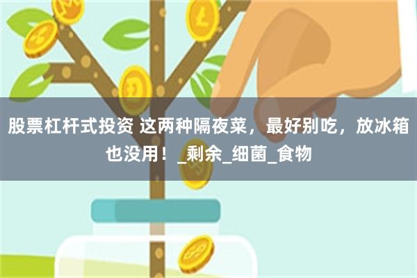 股票杠杆式投資 這兩種隔夜菜，最好別吃，放冰箱也沒用！_剩餘_細菌_食物