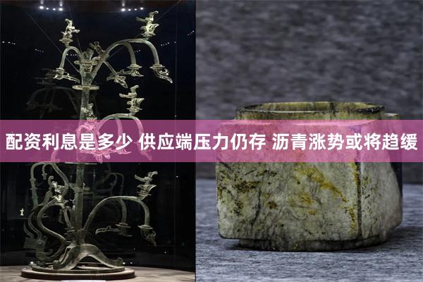 配資利息是多少 供應端壓力仍存 瀝青漲勢或將趨緩