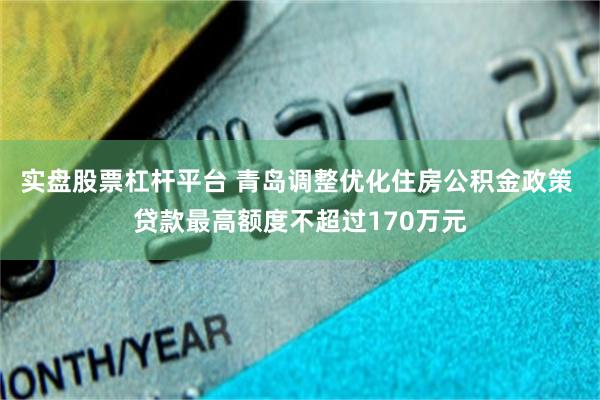 實盤股票杠杆平台 青島調整優化住房公積金政策 貸款最高額度不超過170萬元