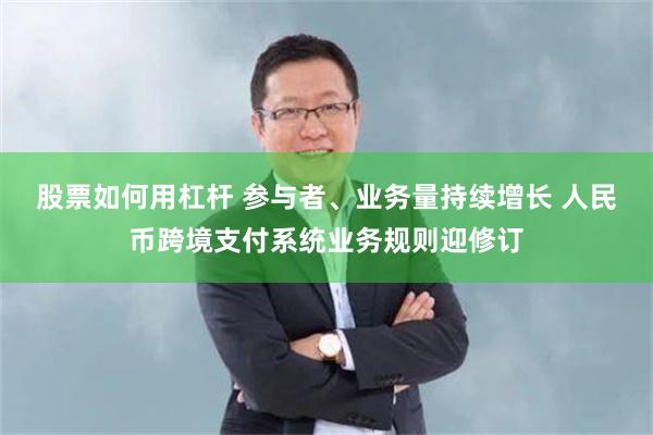 股票如何用杠杆 參與者、業務量持續增長 人民幣跨境支付係統業務規則迎修訂