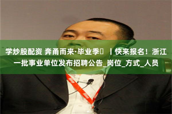 學炒股配資 奔甬而來·畢業季⑯丨快來報名！浙江一批事業單位發布招聘公告_崗位_方式_人員