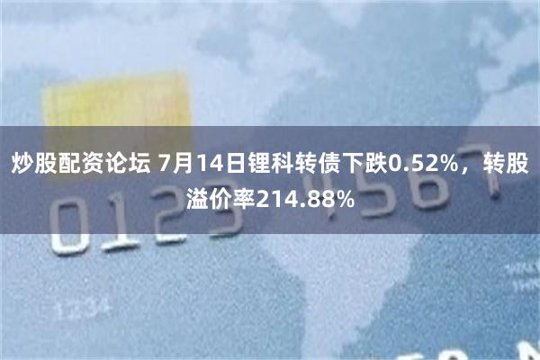 炒股配資論壇 7月14日鋰科轉債下跌0.52%，轉股溢價率214.88%