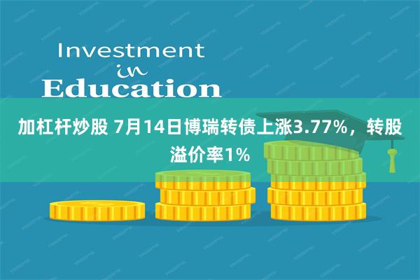 加杠杆炒股 7月14日博瑞轉債上漲3.77%，轉股溢價率1%