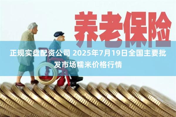 正規實盤配資公司 2025年7月19日全國主要批發市場糯米價格行情