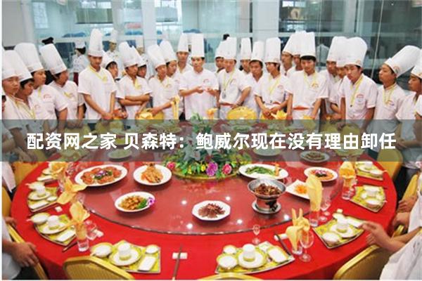 配資網之家 貝森特：鮑威爾現在沒有理由卸任
