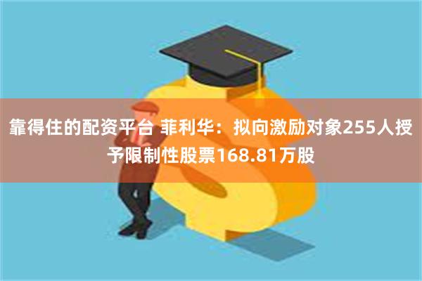 靠得住的配資平台 菲利華：擬向激勵對象255人授予限製性股票168.81萬股