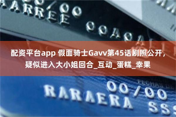 配資平台app 假麵騎士Gavv第45話劇照公開，疑似進入大小姐回合_互動_蛋糕_幸果